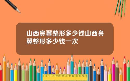 山西鼻翼整形多少钱山西鼻翼整形多少钱一次