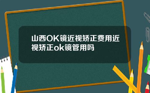 山西OK镜近视矫正费用近视矫正ok镜管用吗