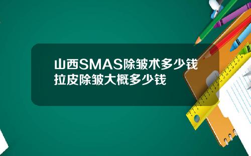 山西SMAS除皱术多少钱拉皮除皱大概多少钱