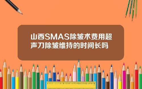 山西SMAS除皱术费用超声刀除皱维持的时间长吗