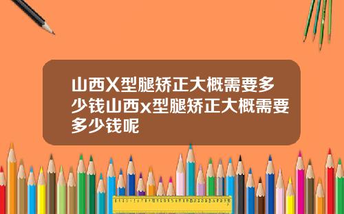 山西X型腿矫正大概需要多少钱山西x型腿矫正大概需要多少钱呢