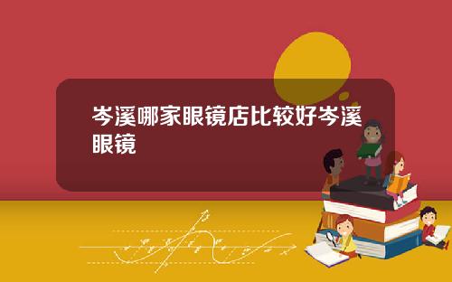 岑溪哪家眼镜店比较好岑溪眼镜