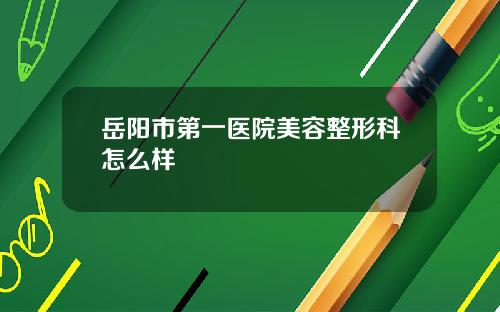 岳阳市第一医院美容整形科怎么样