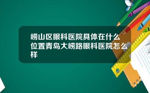 崂山区眼科医院具体在什么位置青岛大崂路眼科医院怎么样