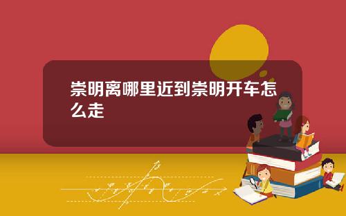 崇明离哪里近到崇明开车怎么走