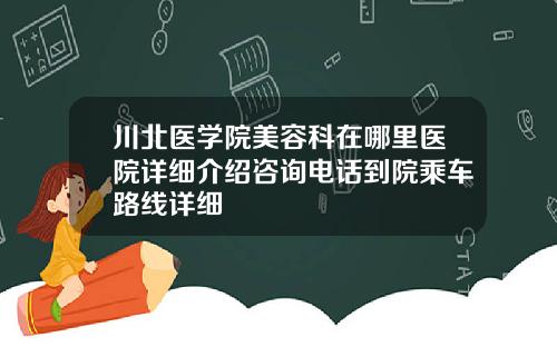 川北医学院美容科在哪里医院详细介绍咨询电话到院乘车路线详细