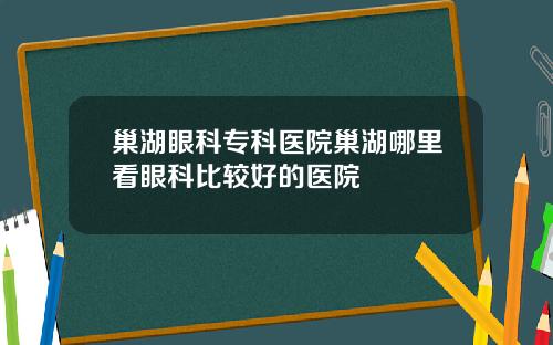 巢湖眼科专科医院巢湖哪里看眼科比较好的医院