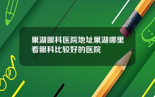 巢湖眼科医院地址巢湖哪里看眼科比较好的医院