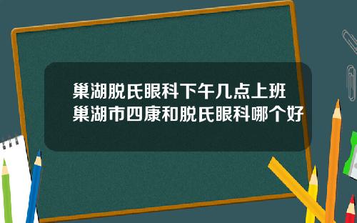 巢湖脱氏眼科下午几点上班巢湖市四康和脱氏眼科哪个好