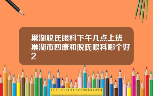 巢湖脱氏眼科下午几点上班巢湖市四康和脱氏眼科哪个好2