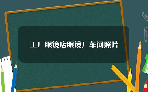 工厂眼镜店眼镜厂车间照片