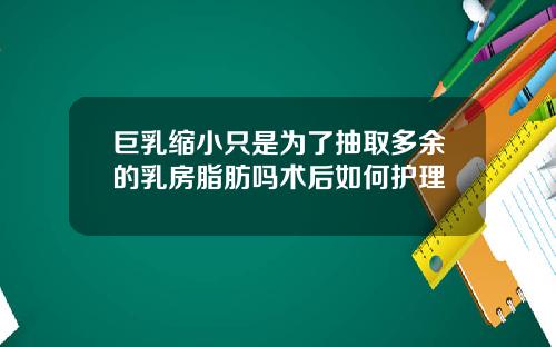巨乳缩小只是为了抽取多余的乳房脂肪吗术后如何护理