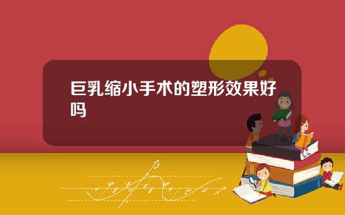 巨乳缩小手术的塑形效果好吗