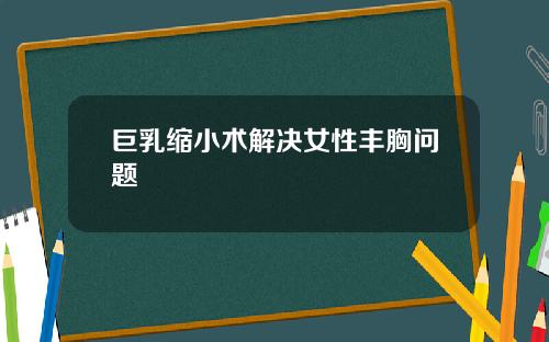 巨乳缩小术解决女性丰胸问题