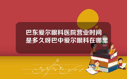 巴东爱尔眼科医院营业时间是多久呀巴中爱尔眼科在哪里