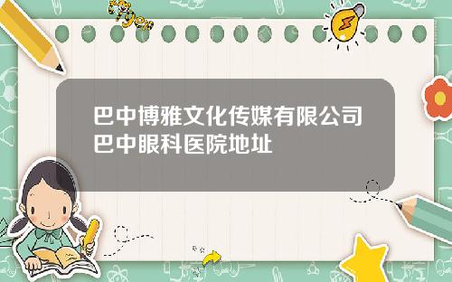 巴中博雅文化传媒有限公司巴中眼科医院地址