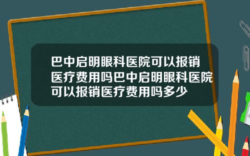 巴中启明眼科医院可以报销医疗费用吗巴中启明眼科医院可以报销医疗费用吗多少
