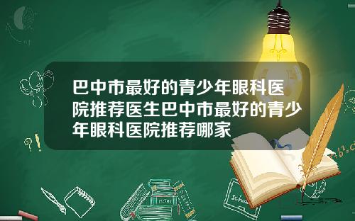 巴中市最好的青少年眼科医院推荐医生巴中市最好的青少年眼科医院推荐哪家