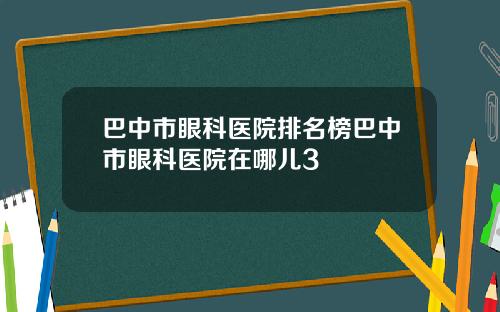 巴中市眼科医院排名榜巴中市眼科医院在哪儿3