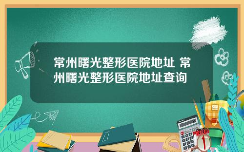 常州曙光整形医院地址 常州曙光整形医院地址查询