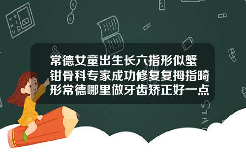 常德女童出生长六指形似蟹钳骨科专家成功修复复拇指畸形常德哪里做牙齿矫正好一点