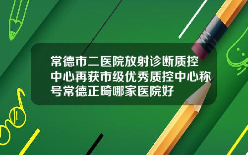 常德市二医院放射诊断质控中心再获市级优秀质控中心称号常德正畸哪家医院好