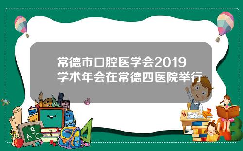 常德市口腔医学会2019学术年会在常德四医院举行