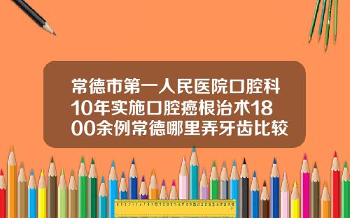 常德市第一人民医院口腔科10年实施口腔癌根治术1800余例常德哪里弄牙齿比较好