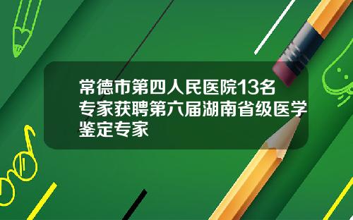 常德市第四人民医院13名专家获聘第六届湖南省级医学鉴定专家