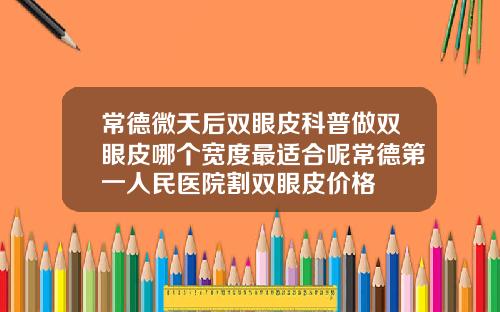 常德微天后双眼皮科普做双眼皮哪个宽度最适合呢常德第一人民医院割双眼皮价格