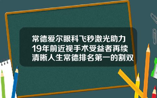 常德爱尔眼科飞秒激光助力19年前近视手术受益者再续清晰人生常德排名第一的割双眼皮医院