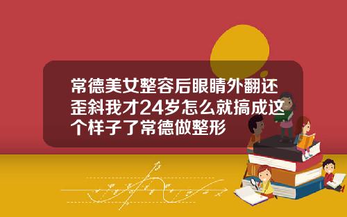 常德美女整容后眼睛外翻还歪斜我才24岁怎么就搞成这个样子了常德做整形