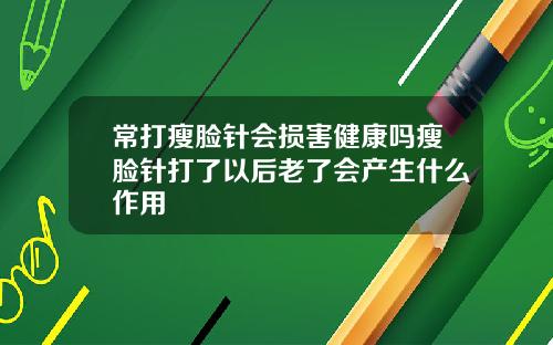 常打瘦脸针会损害健康吗瘦脸针打了以后老了会产生什么作用