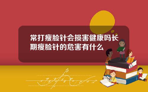 常打瘦脸针会损害健康吗长期瘦脸针的危害有什么