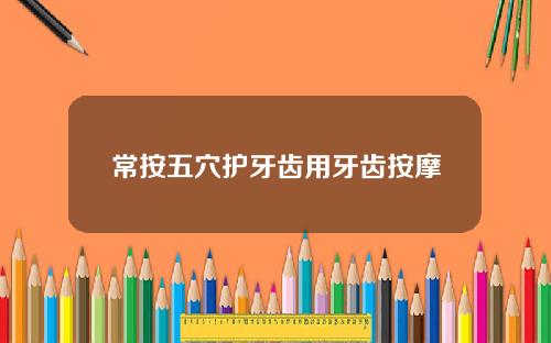 常按五穴护牙齿用牙齿按摩