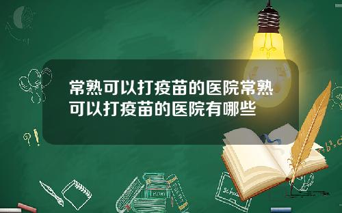 常熟可以打疫苗的医院常熟可以打疫苗的医院有哪些