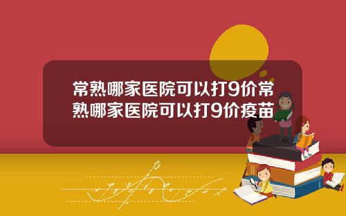 常熟哪家医院可以打9价常熟哪家医院可以打9价疫苗