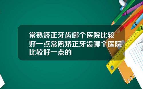 常熟矫正牙齿哪个医院比较好一点常熟矫正牙齿哪个医院比较好一点的