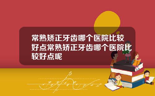 常熟矫正牙齿哪个医院比较好点常熟矫正牙齿哪个医院比较好点呢