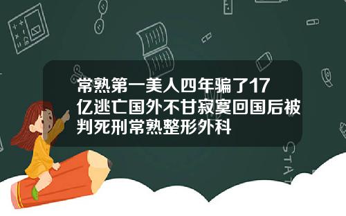 常熟第一美人四年骗了17亿逃亡国外不甘寂寞回国后被判死刑常熟整形外科