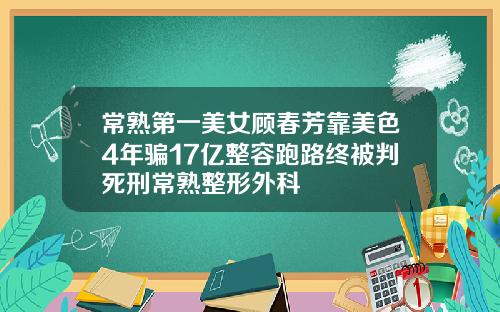 常熟第一美女顾春芳靠美色4年骗17亿整容跑路终被判死刑常熟整形外科