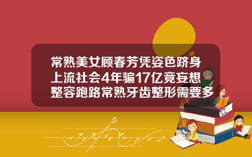 常熟美女顾春芳凭姿色跻身上流社会4年骗17亿竟妄想整容跑路常熟牙齿整形需要多少钱
