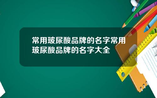 常用玻尿酸品牌的名字常用玻尿酸品牌的名字大全