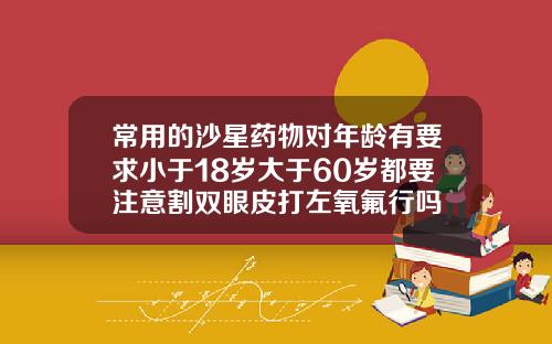 常用的沙星药物对年龄有要求小于18岁大于60岁都要注意割双眼皮打左氧氟行吗