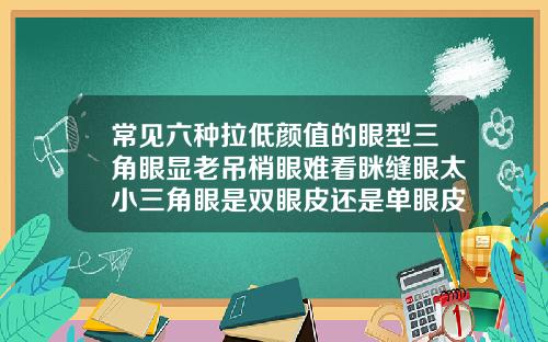 常见六种拉低颜值的眼型三角眼显老吊梢眼难看眯缝眼太小三角眼是双眼皮还是单眼皮好看