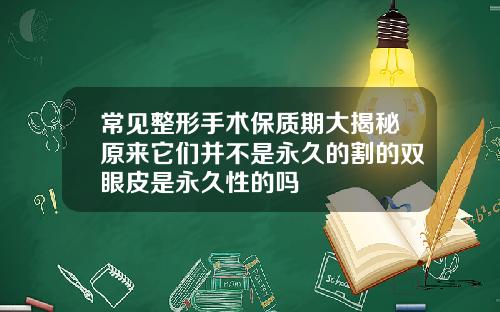 常见整形手术保质期大揭秘原来它们并不是永久的割的双眼皮是永久性的吗