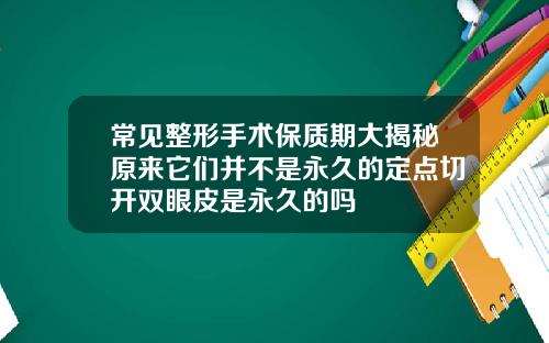 常见整形手术保质期大揭秘原来它们并不是永久的定点切开双眼皮是永久的吗