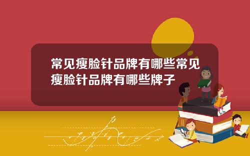 常见瘦脸针品牌有哪些常见瘦脸针品牌有哪些牌子
