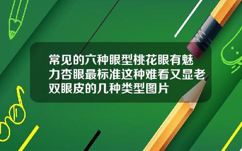常见的六种眼型桃花眼有魅力杏眼最标准这种难看又显老双眼皮的几种类型图片