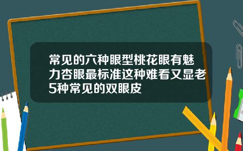 常见的六种眼型桃花眼有魅力杏眼最标准这种难看又显老5种常见的双眼皮